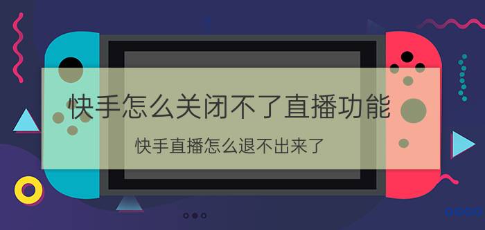 快手怎么关闭不了直播功能 快手直播怎么退不出来了？